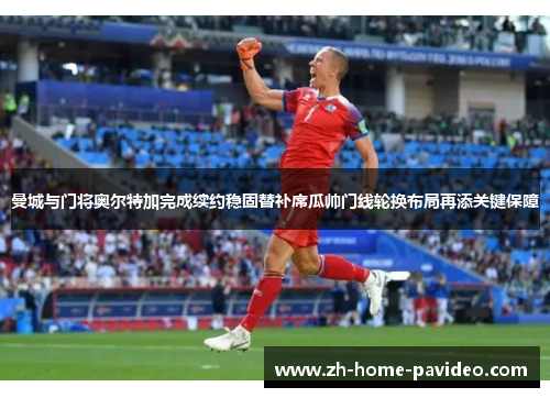 曼城与门将奥尔特加完成续约稳固替补席瓜帅门线轮换布局再添关键保障