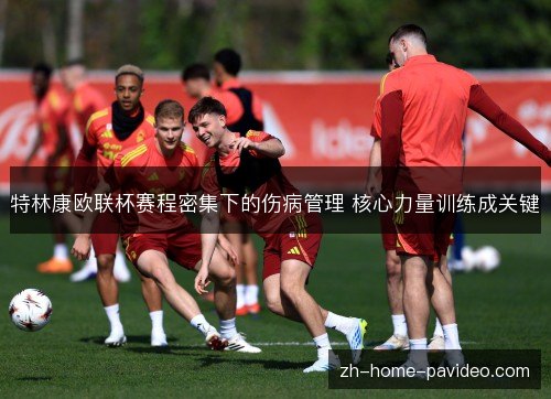 特林康欧联杯赛程密集下的伤病管理 核心力量训练成关键